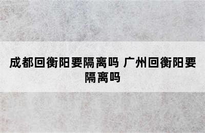 成都回衡阳要隔离吗 广州回衡阳要隔离吗